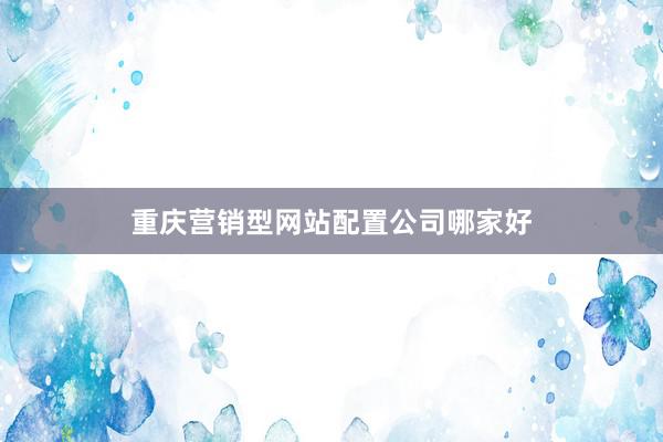 重庆营销型网站配置公司哪家好