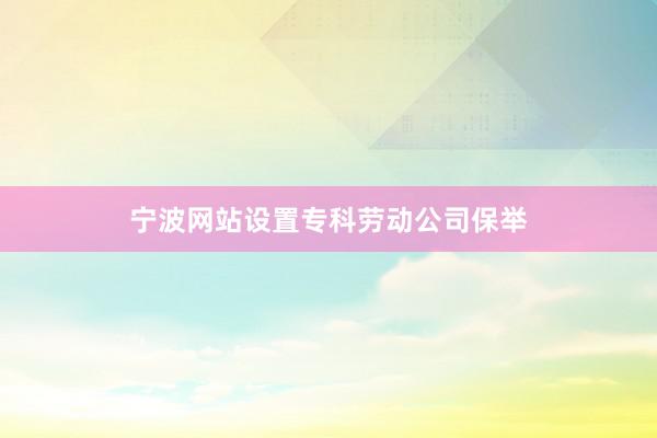 宁波网站设置专科劳动公司保举