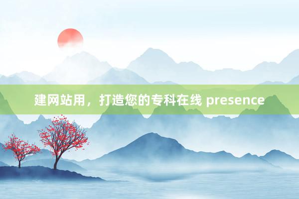 建网站用，打造您的专科在线 presence