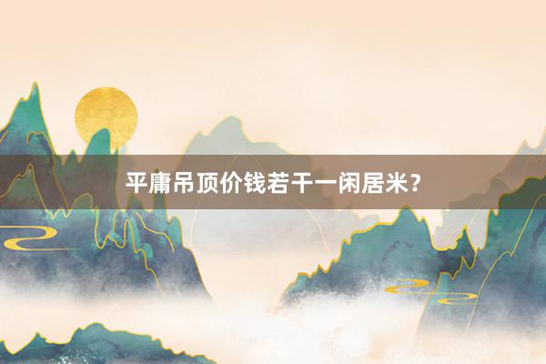 平庸吊顶价钱若干一闲居米？