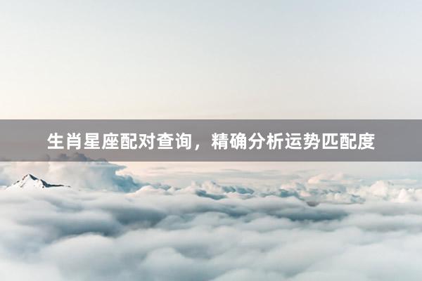 生肖星座配对查询，精确分析运势匹配度