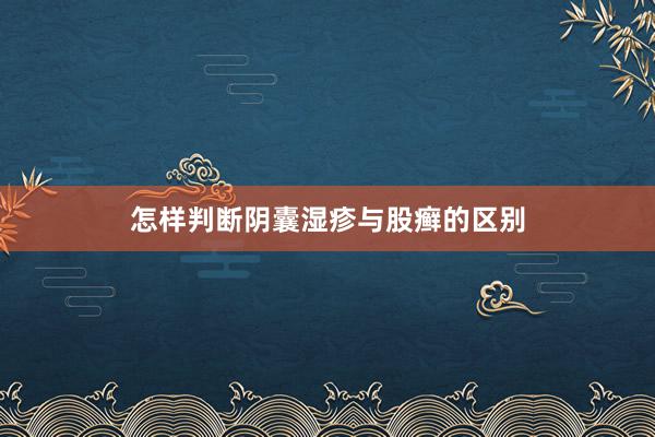 怎样判断阴囊湿疹与股癣的区别