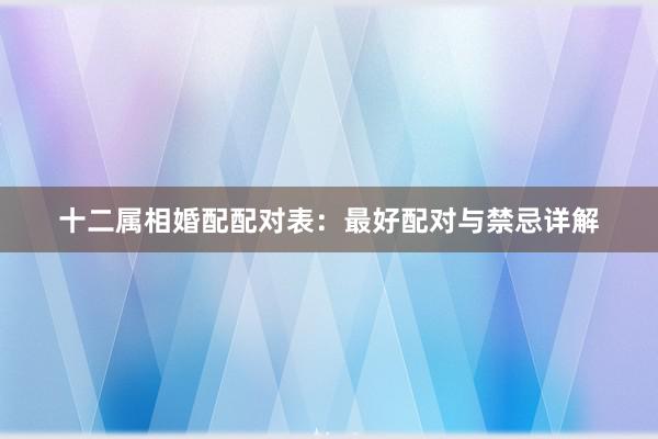 十二属相婚配配对表：最好配对与禁忌详解