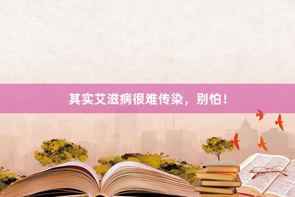 其实艾滋病很难传染，别怕！