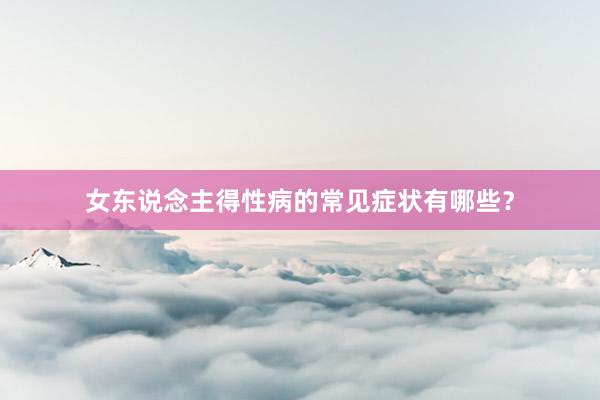 女东说念主得性病的常见症状有哪些？