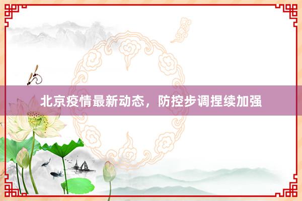 北京疫情最新动态，防控步调捏续加强