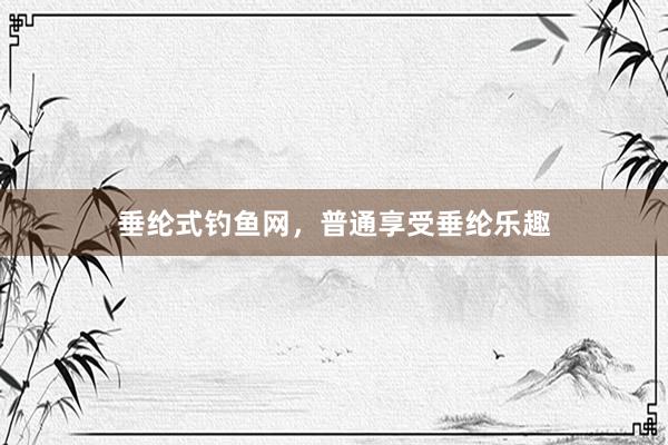 垂纶式钓鱼网，普通享受垂纶乐趣