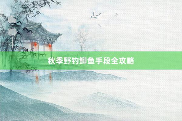 秋季野钓鲫鱼手段全攻略