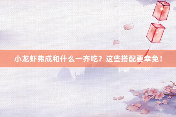 小龙虾弗成和什么一齐吃？这些搭配要幸免！