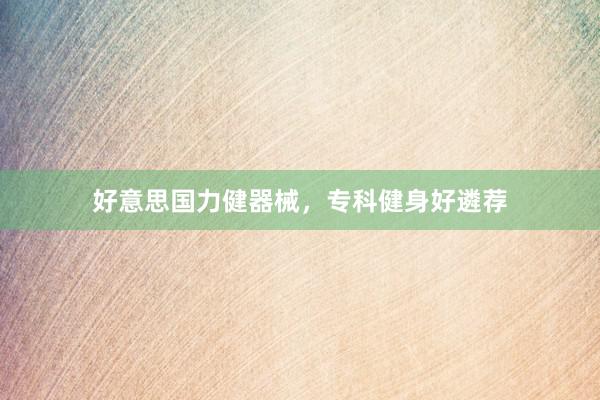 好意思国力健器械,专科健身好遴荐