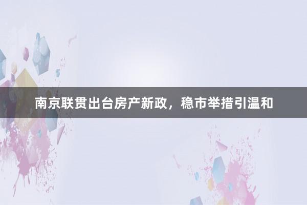 南京联贯出台房产新政，稳市举措引温和