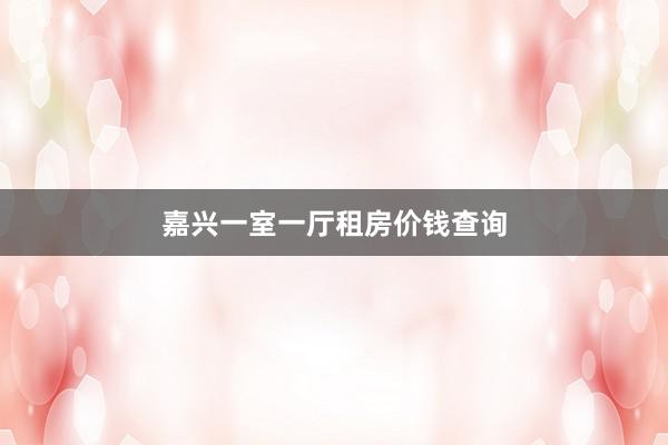 嘉兴一室一厅租房价钱查询