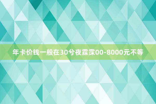 年卡价钱一般在30兮夜霡霂00-8000元不等