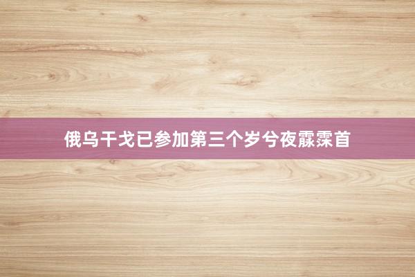俄乌干戈已参加第三个岁兮夜霡霂首