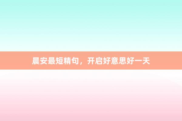 晨安最短精句，开启好意思好一天