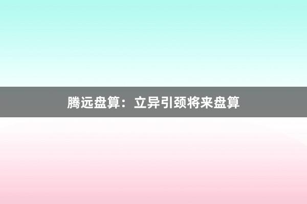 腾远盘算:立异引颈将来盘算